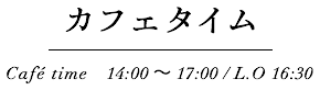 カフェタイム Café time　14:00～17:00 / L.O 16:30